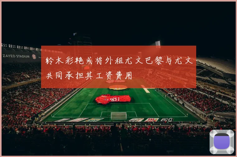 铃木彩艳或将外租尤文巴黎与尤文共同承担其工资费用