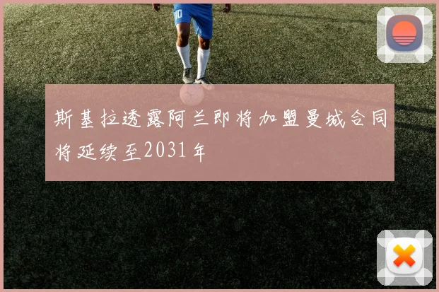 斯基拉透露阿兰即将加盟曼城合同将延续至2031年