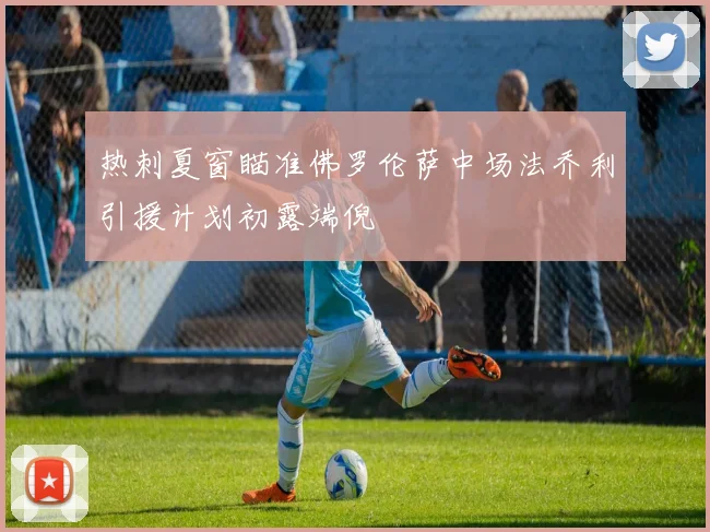 热刺夏窗瞄准佛罗伦萨中场法乔利引援计划初露端倪