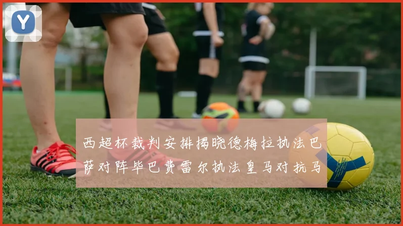 西超杯裁判安排揭晓德梅拉执法巴萨对阵毕巴费雷尔执法皇马对抗马竞