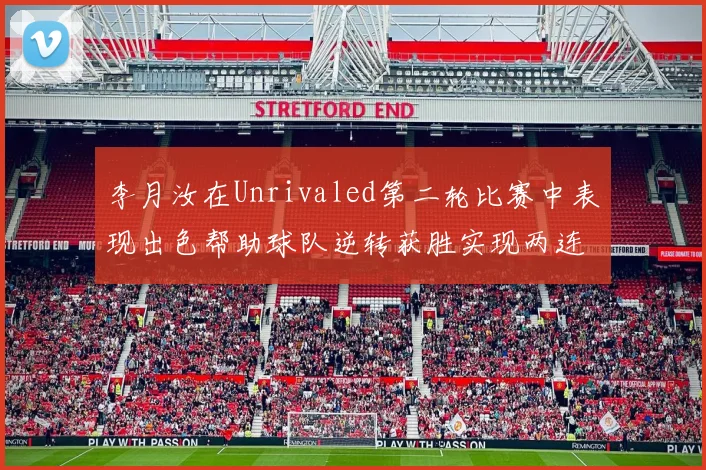 李月汝在Unrivaled第二轮比赛中表现出色帮助球队逆转获胜实现两连胜