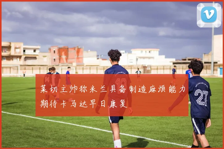 莱切主帅称米兰具备制造麻烦能力期待卡马达早日康复
