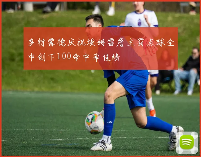 多特蒙德庆祝埃姆雷詹主罚点球全中创下100命中率佳绩