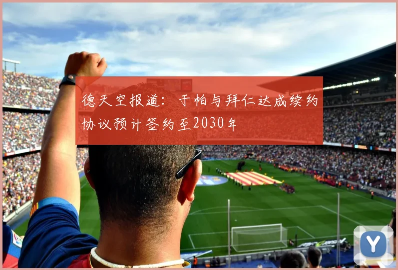 德天空报道:于帕与拜仁达成续约协议预计签约至2030年