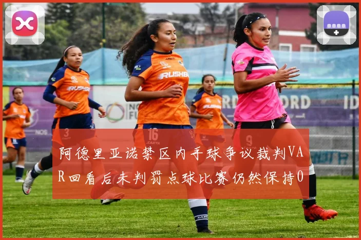 阿德里亚诺禁区内手球争议裁判VAR回看后未判罚点球比赛仍然保持0-0平局