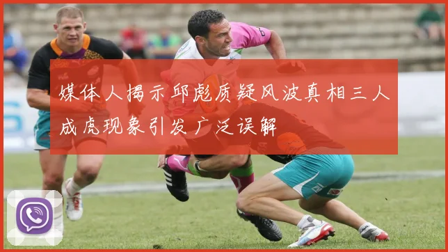 媒体人揭示邱彪质疑风波真相三人成虎现象引发广泛误解