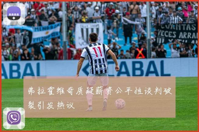 弗拉霍维奇质疑薪资公平性谈判破裂引发热议
