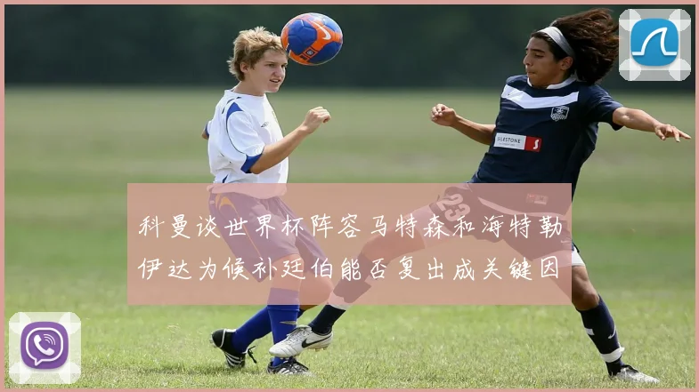 科曼谈世界杯阵容马特森和海特勒伊达为候补廷伯能否复出成关键因素
