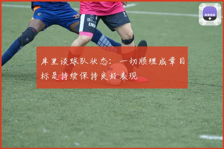 库里谈球队状态：一切顺理成章目标是持续保持良好表现